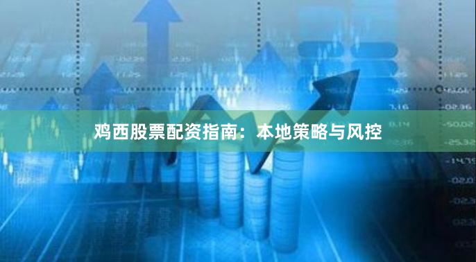 鸡西股票配资指南：本地策略与风控