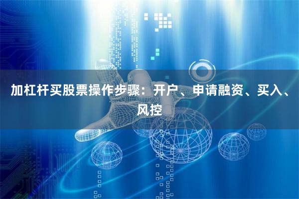 加杠杆买股票操作步骤:开户、申请融资、买入、风控