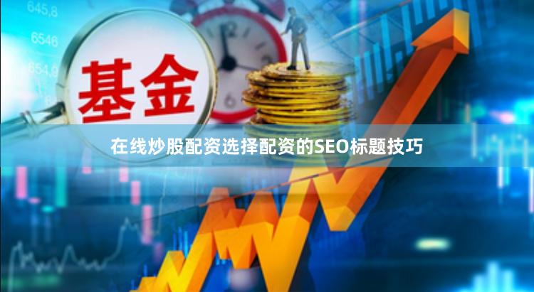 在线炒股配资选择配资的SEO标题技巧