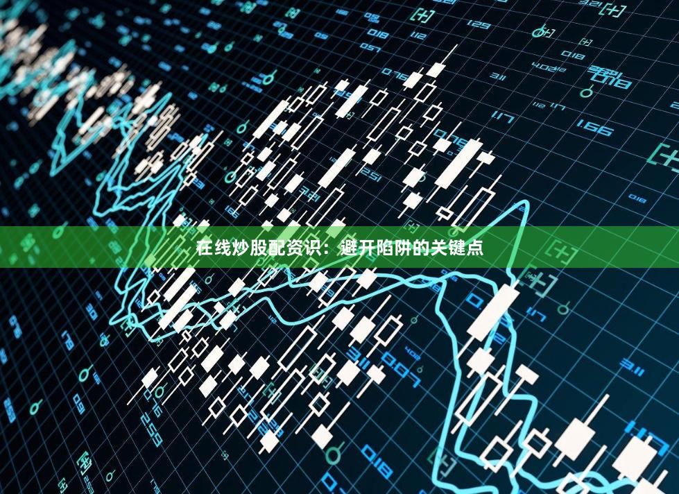 在线炒股配资识：避开陷阱的关键点