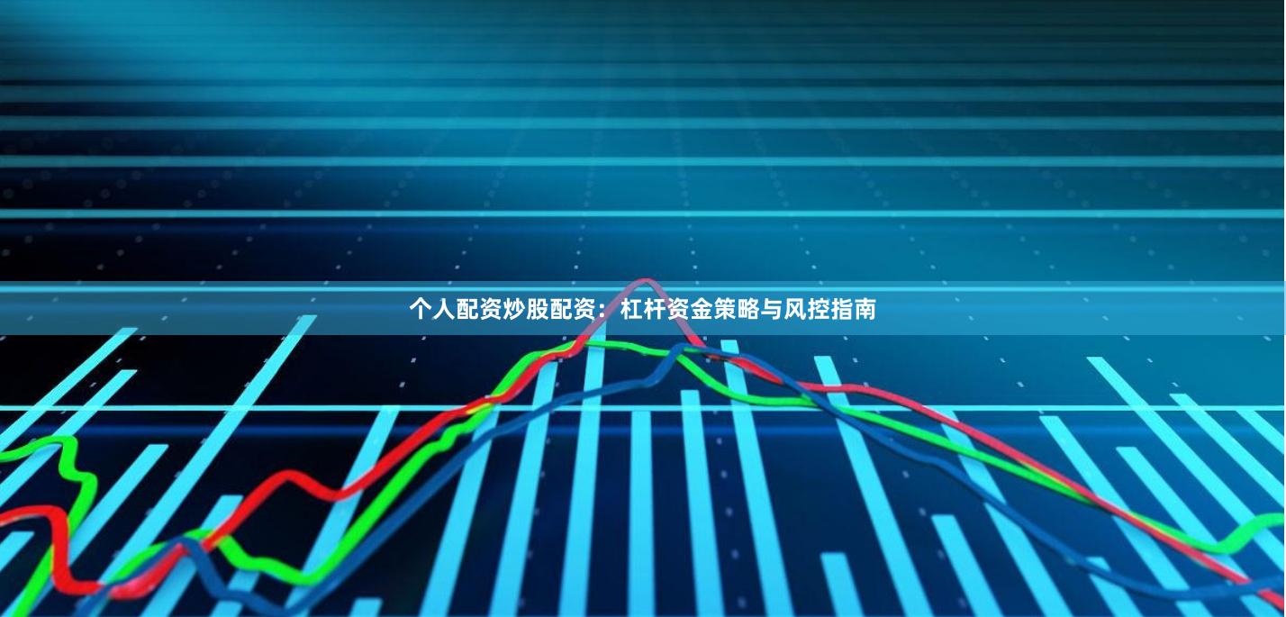 个人配资炒股配资：杠杆资金策略与风控指南