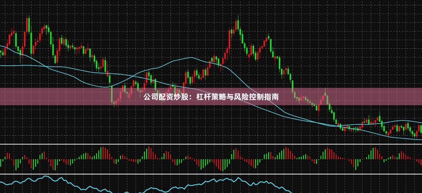公司配资炒股：杠杆策略与风险控制指南