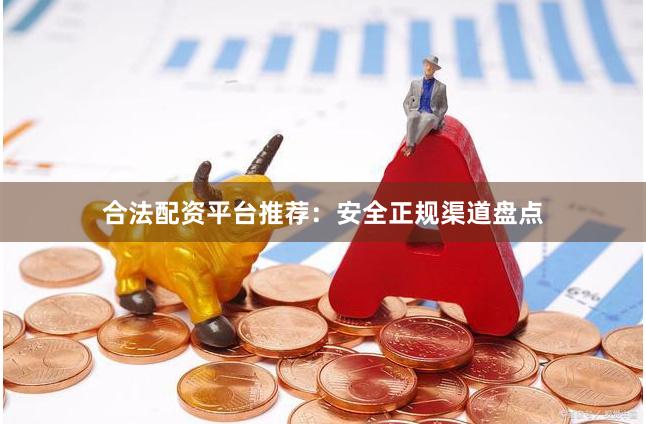 合法配资平台推荐：安全正规渠道盘点