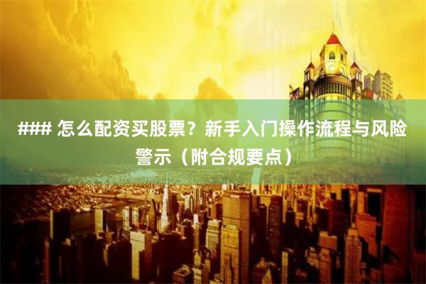 ### 怎么配资买股票？新手入门操作流程与风险警示（附合规要点）