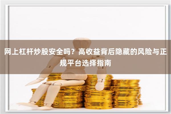 网上杠杆炒股安全吗？高收益背后隐藏的风险与正规平台选择指南