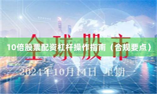 10倍股票配资杠杆操作指南（合规要点）